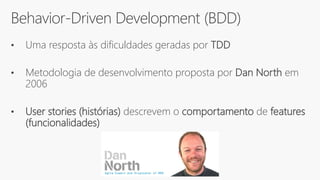 Behavior-Driven Development (BDD)
• Uma resposta às dificuldades geradas por TDD
• Metodologia de desenvolvimento proposta por Dan North em
2006
• User stories (histórias) descrevem o comportamento de features
(funcionalidades)
 