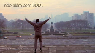 Indo além com BDD...
 