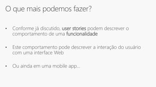 O que mais podemos fazer?
• Conforme já discutido, user stories podem descrever o
comportamento de uma funcionalidade
• Este comportamento pode descrever a interação do usuário
com uma interface Web
• Ou ainda em uma mobile app...
 