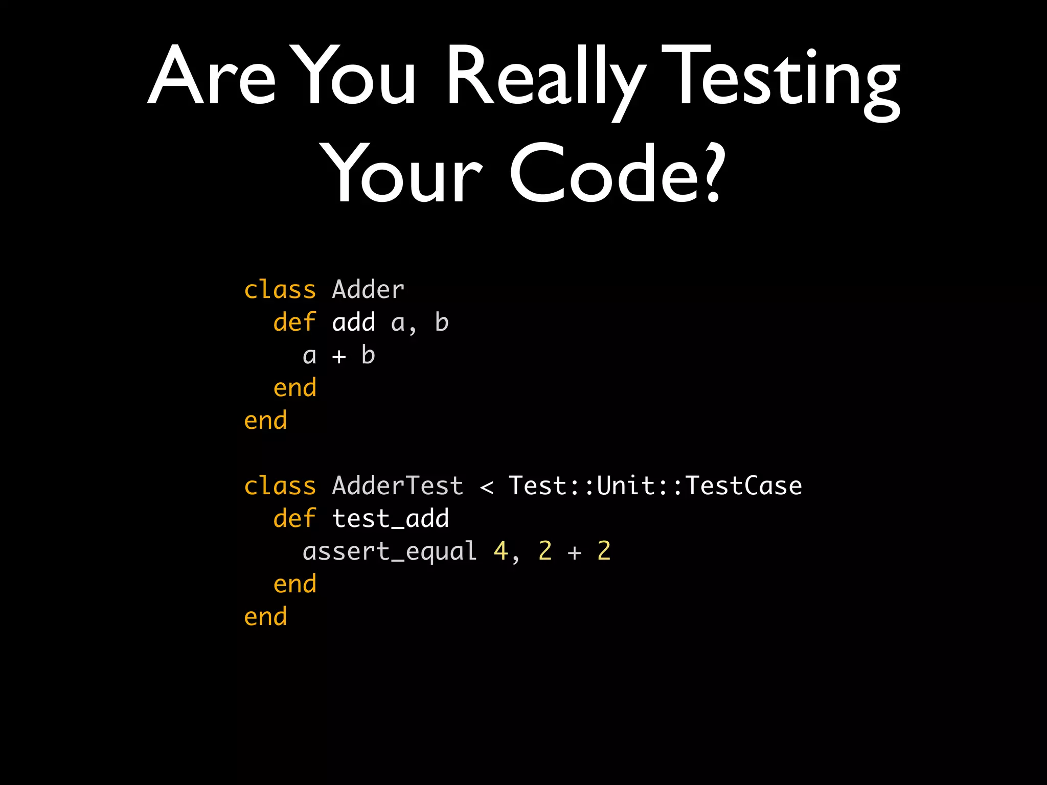 Are You Really Testing
     Your Code?
  class Adder
    def add a, b
      a + b
    end
  end

  class AdderTest < Test::Unit::TestCase
    def test_add
      assert_equal 4, 2 + 2
    end
  end
 