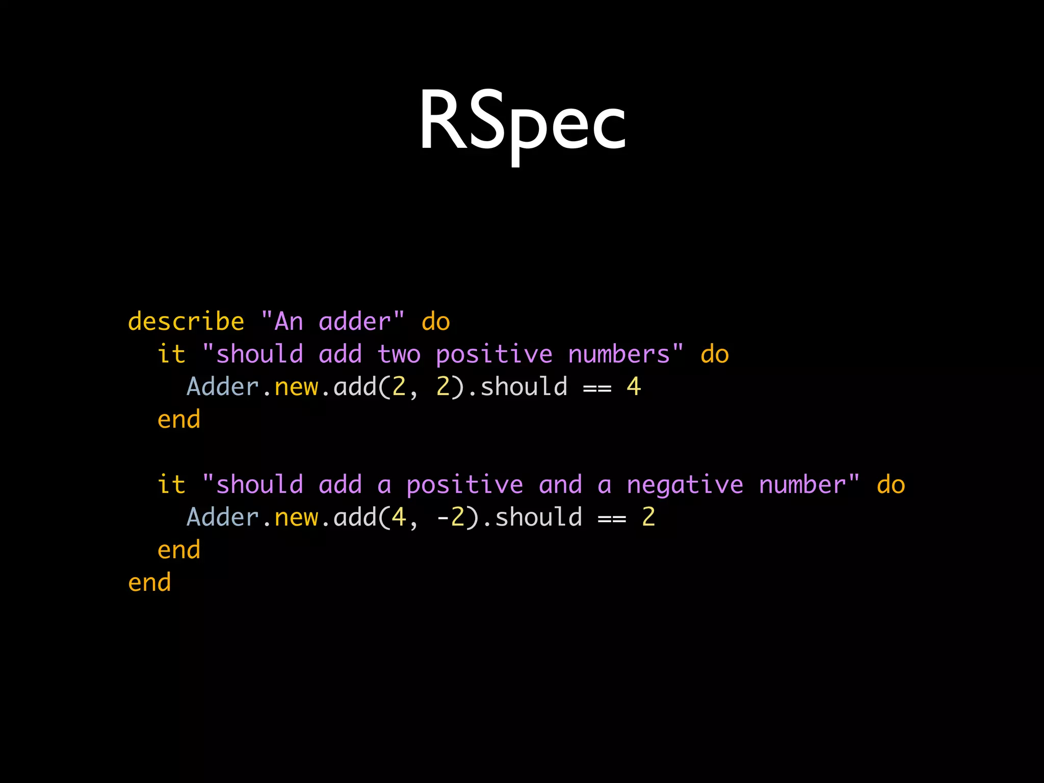 RSpec

describe "An adder" do
  it "should add two positive numbers" do
    Adder.new.add(2, 2).should == 4
  end

  it "should add a positive and a negative number" do
    Adder.new.add(4, -2).should == 2
  end
end
 