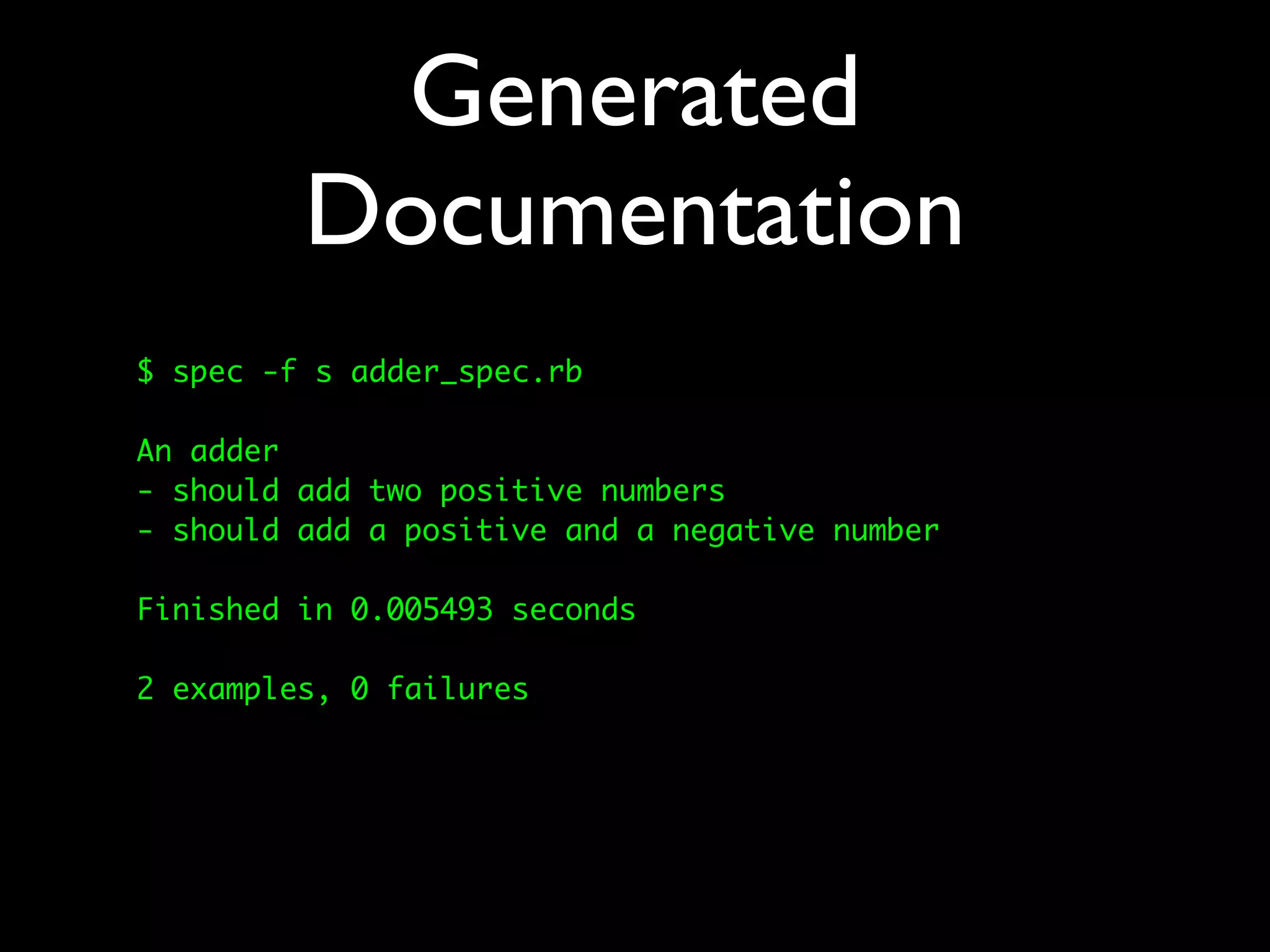 Generated
         Documentation
$ spec -f s adder_spec.rb

An adder
- should add two positive numbers
- should add a positive and a negative number

Finished in 0.005493 seconds

2 examples, 0 failures
 