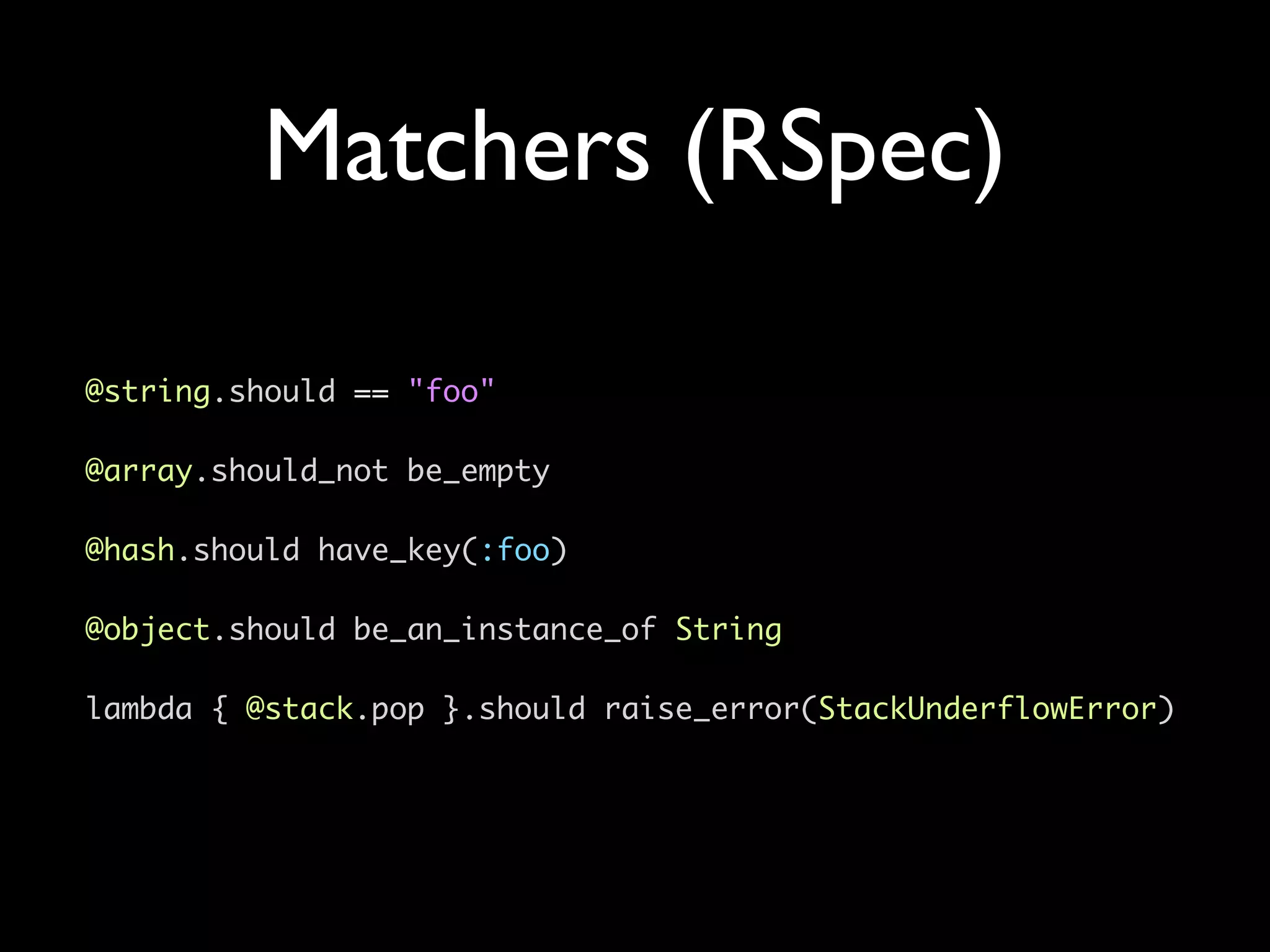 Matchers (RSpec)

@string.should == "foo"

@array.should_not be_empty

@hash.should have_key(:foo)

@object.should be_an_instance_of String

lambda { @stack.pop }.should raise_error(StackUnderflowError)
 