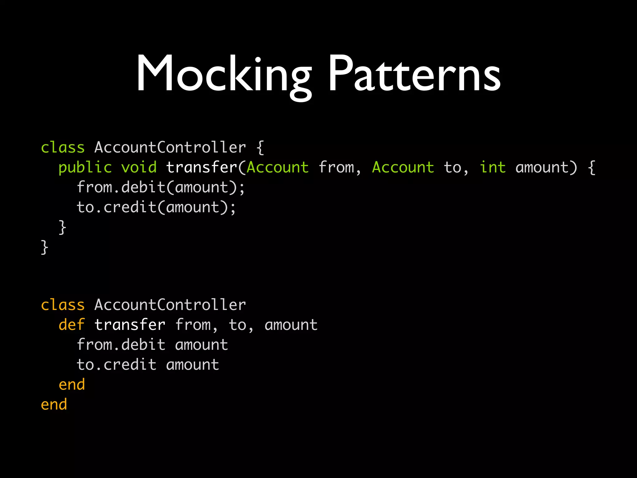 Mocking Patterns
class AccountController {
  public void transfer(Account from, Account to, int amount) {
    from.debit(amount);
    to.credit(amount);
  }
}


class AccountController
  def transfer from, to, amount
    from.debit amount
    to.credit amount
  end
end
 