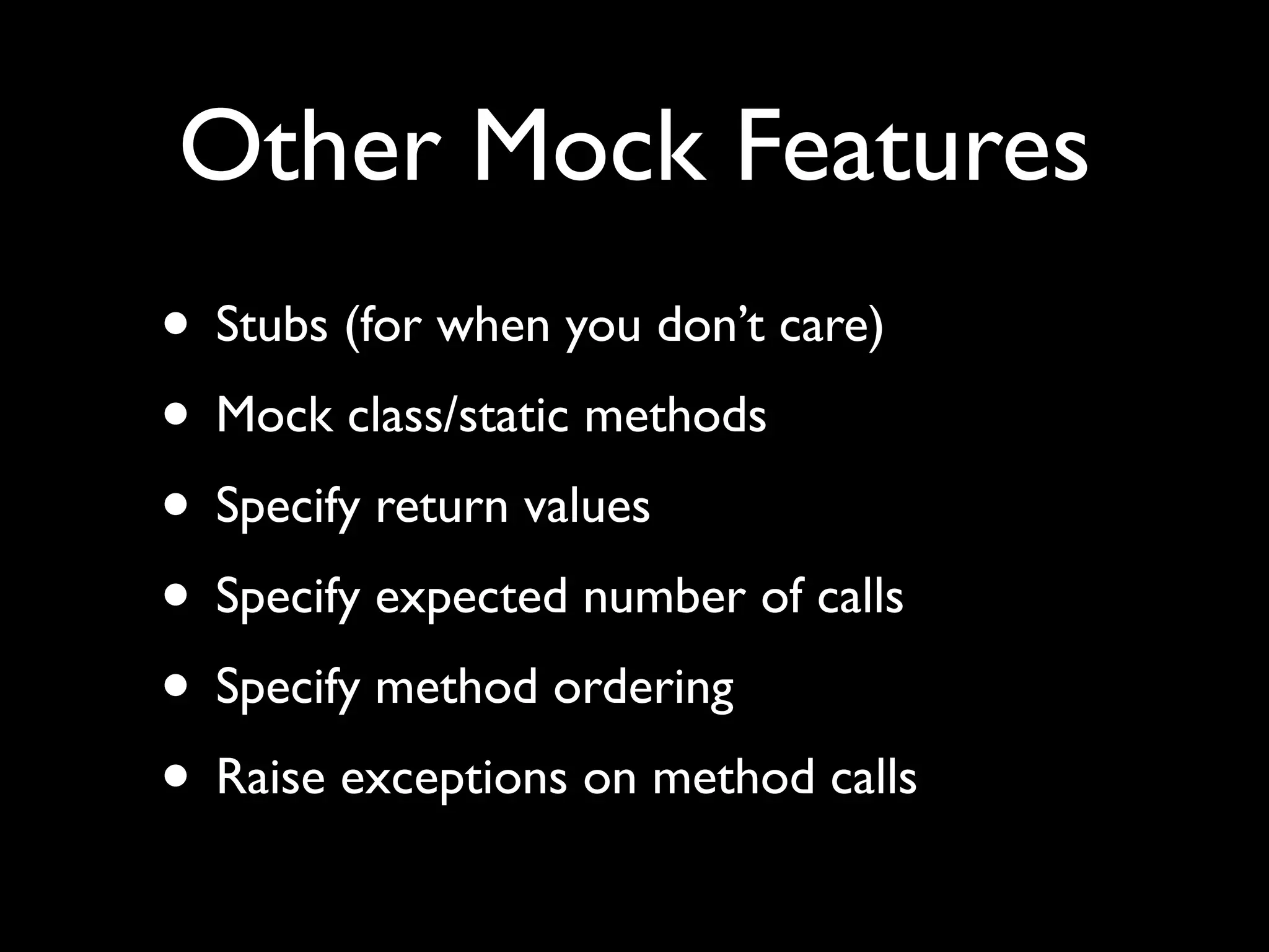 Other Mock Features
• Stubs (for when you don’t care)
• Mock class/static methods
• Specify return values
• Specify expected number of calls
• Specify method ordering
• Raise exceptions on method calls
 