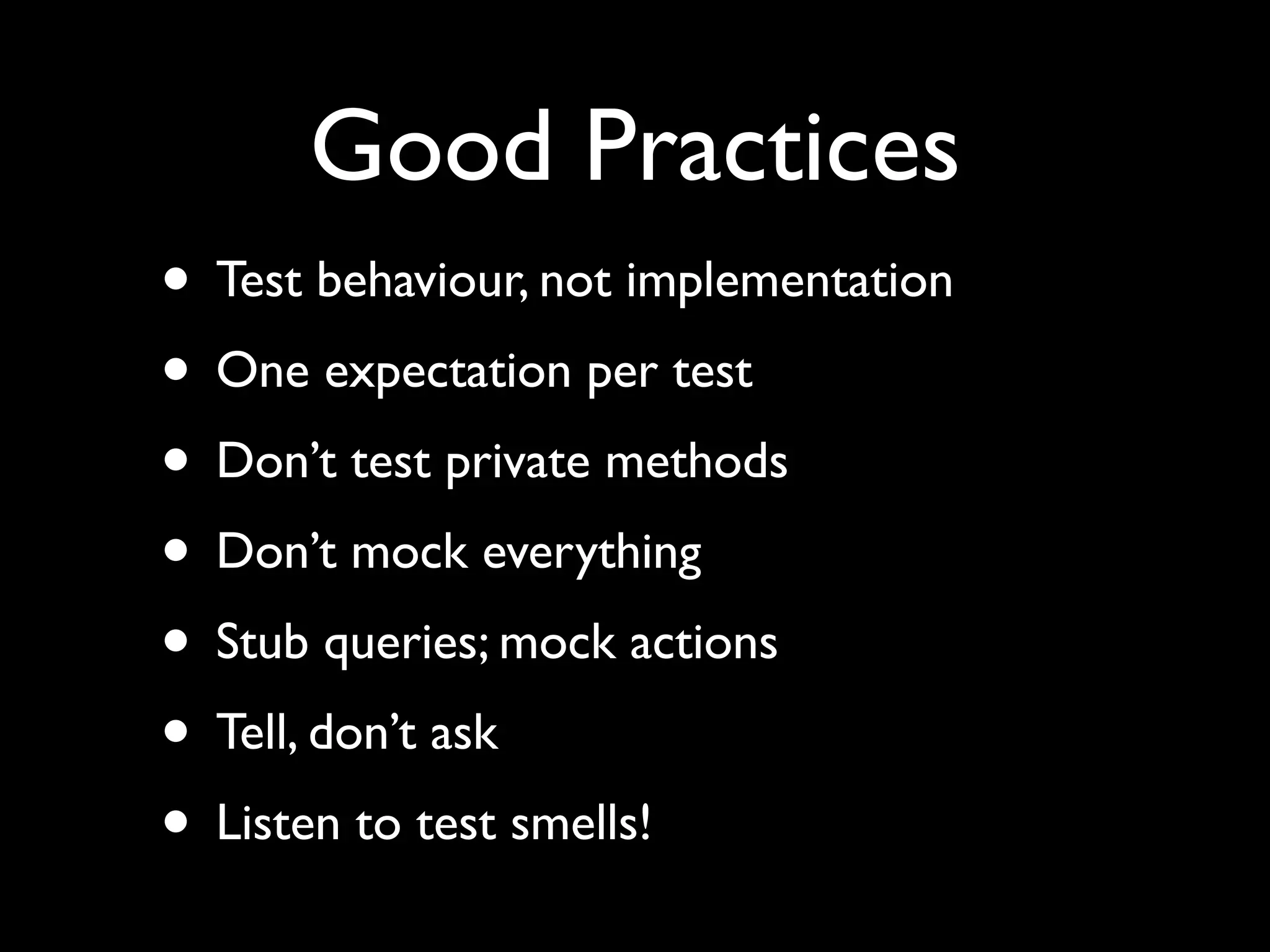 Good Practices
• Test behaviour, not implementation
• One expectation per test
• Don’t test private methods
• Don’t mock everything
• Stub queries; mock actions
• Tell, don’t ask
• Listen to test smells!
 