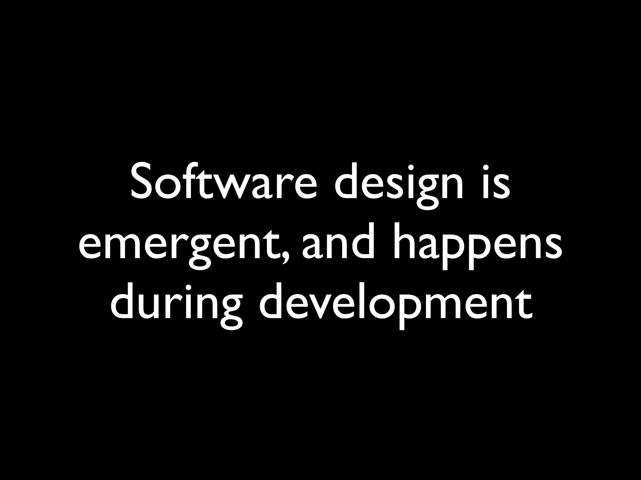 Software design is
emergent, and happens
 during development
 