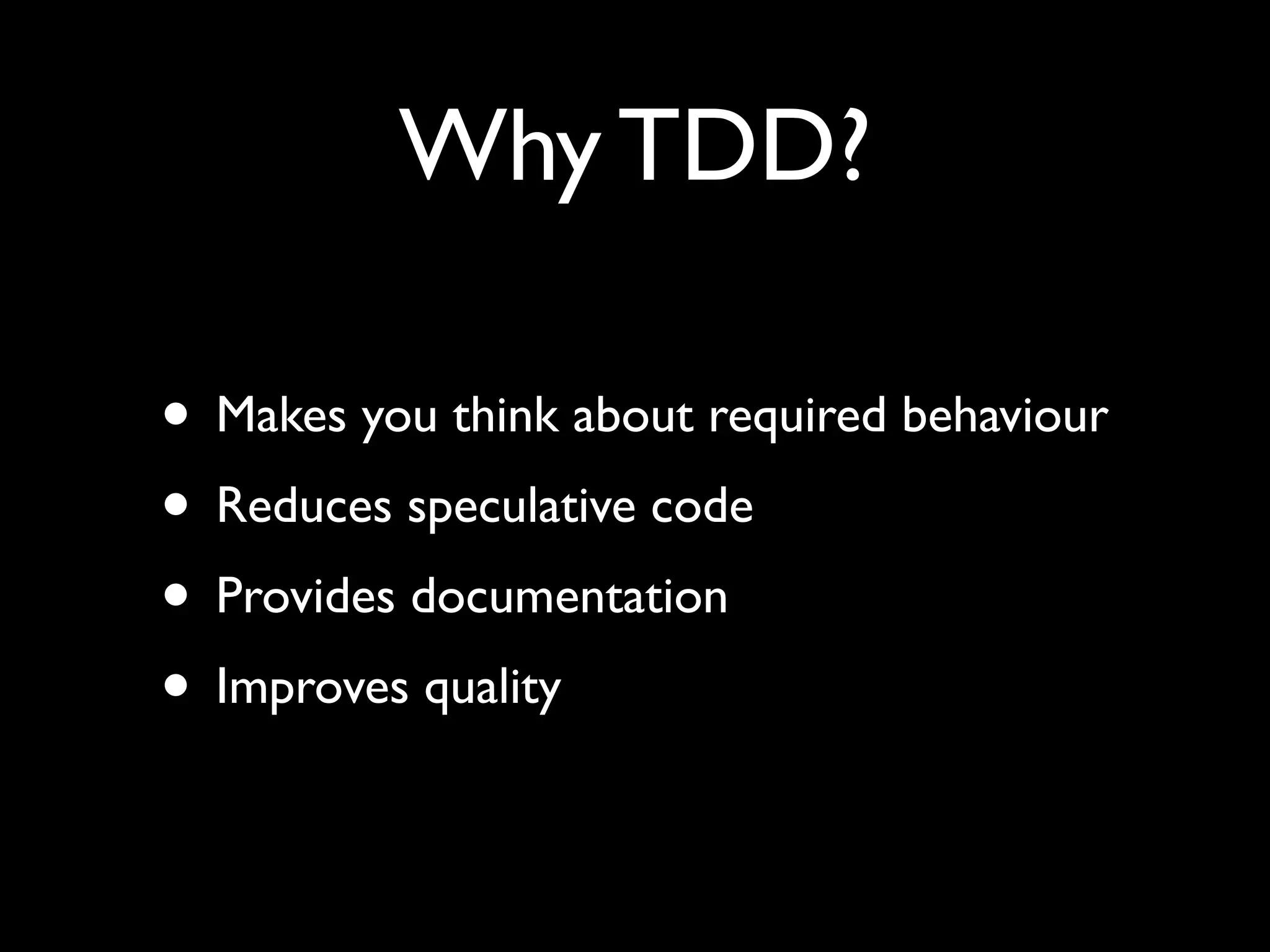 Why TDD?

• Makes you think about required behaviour
• Reduces speculative code
• Provides documentation
• Improves quality
 