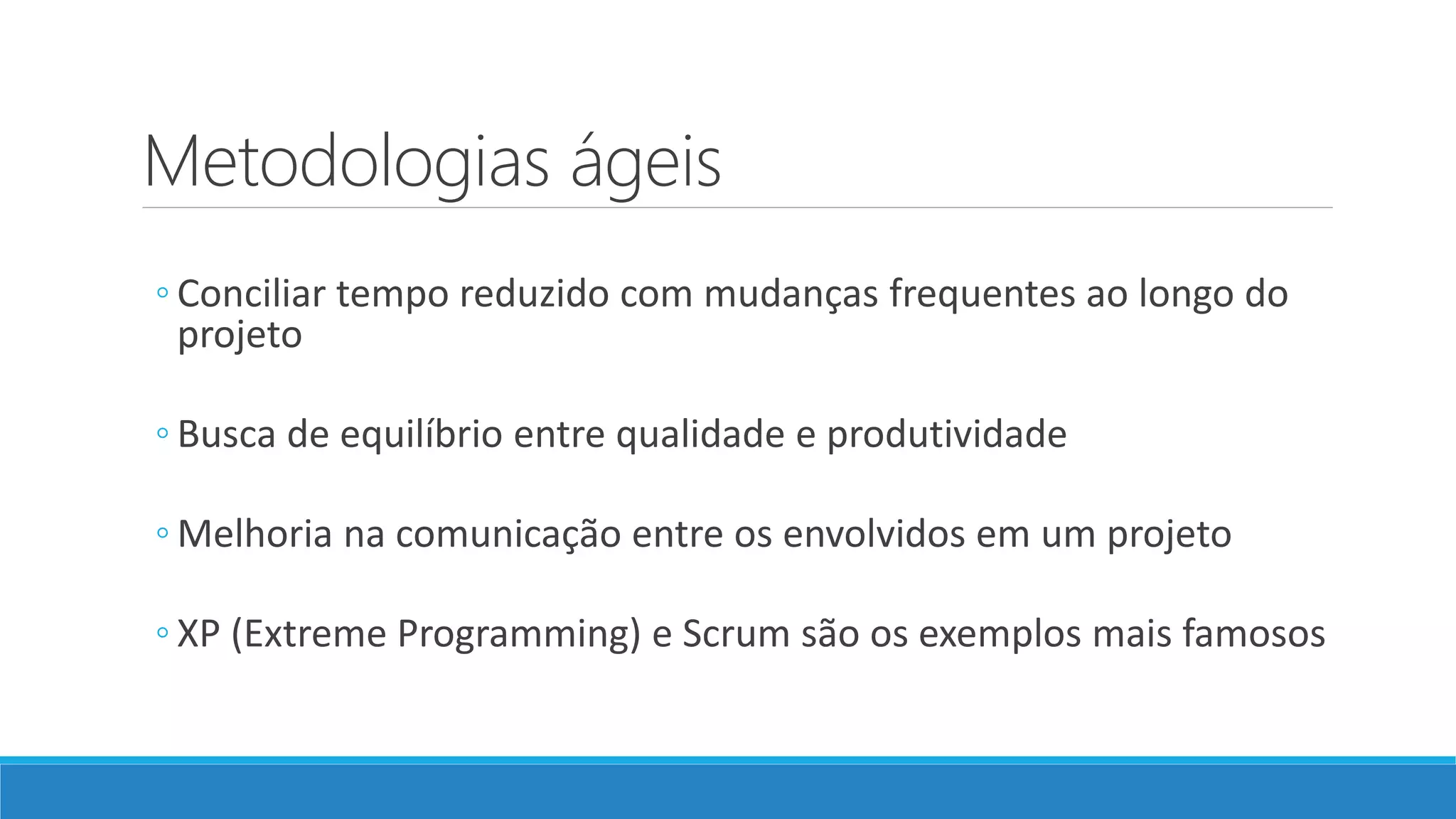 Metodologias ágeis
◦ Conciliar tempo reduzido com mudanças frequentes ao longo do
projeto
◦ Busca de equilíbrio entre qualidade e produtividade
◦ Melhoria na comunicação entre os envolvidos em um projeto
◦ XP (Extreme Programming) e Scrum são os exemplos mais famosos
 