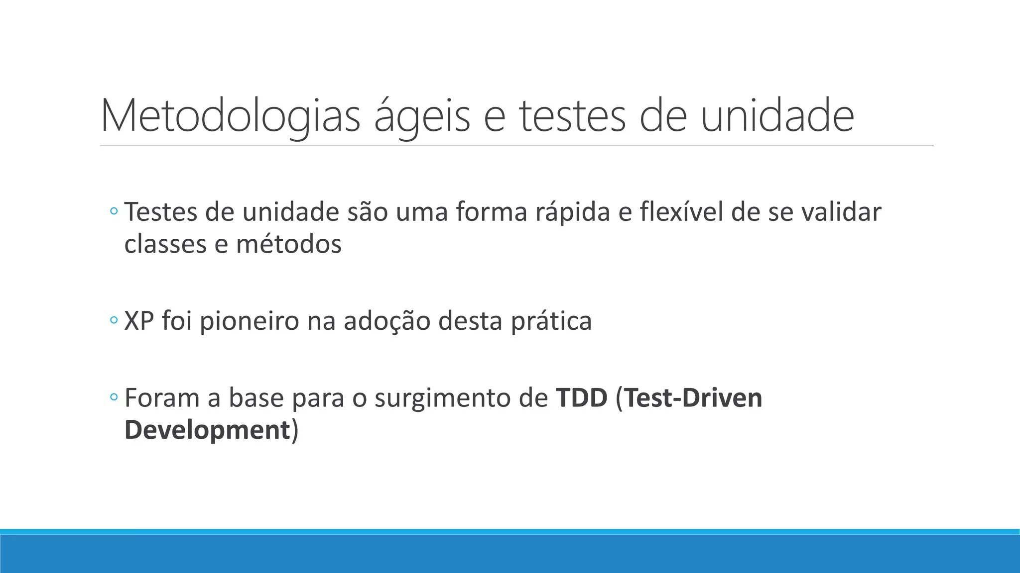 Metodologias ágeis e testes de unidade
◦ Testes de unidade são uma forma rápida e flexível de se validar
classes e métodos
◦ XP foi pioneiro na adoção desta prática
◦ Foram a base para o surgimento de TDD (Test-Driven
Development)
 