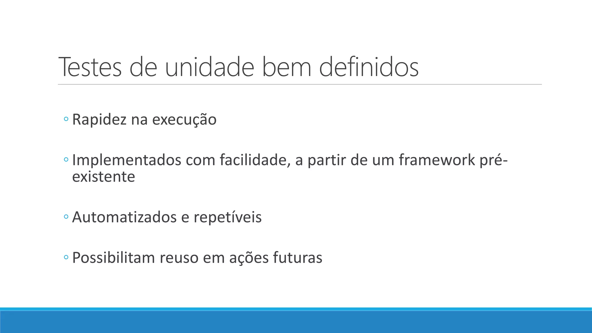 Testes de unidade bem definidos
◦ Rapidez na execução
◦ Implementados com facilidade, a partir de um framework pré-
existente
◦ Automatizados e repetíveis
◦ Possibilitam reuso em ações futuras
 