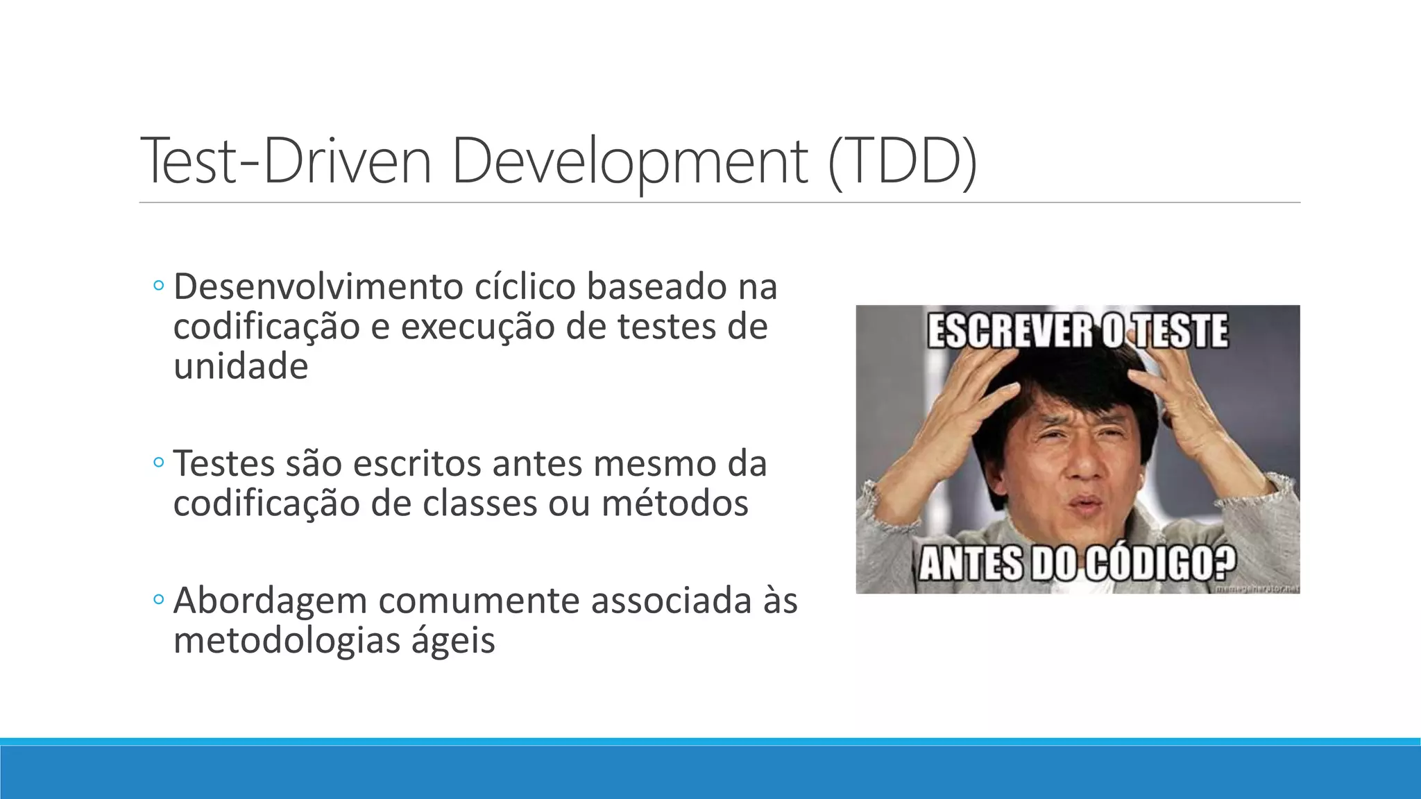 Test-Driven Development (TDD)
◦ Desenvolvimento cíclico baseado na
codificação e execução de testes de
unidade
◦ Testes são escritos antes mesmo da
codificação de classes ou métodos
◦ Abordagem comumente associada às
metodologias ágeis
 