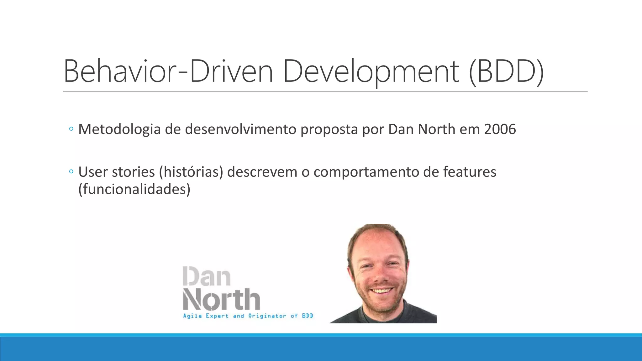 Behavior-Driven Development (BDD)
◦ Metodologia de desenvolvimento proposta por Dan North em 2006
◦ User stories (histórias) descrevem o comportamento de features
(funcionalidades)
 