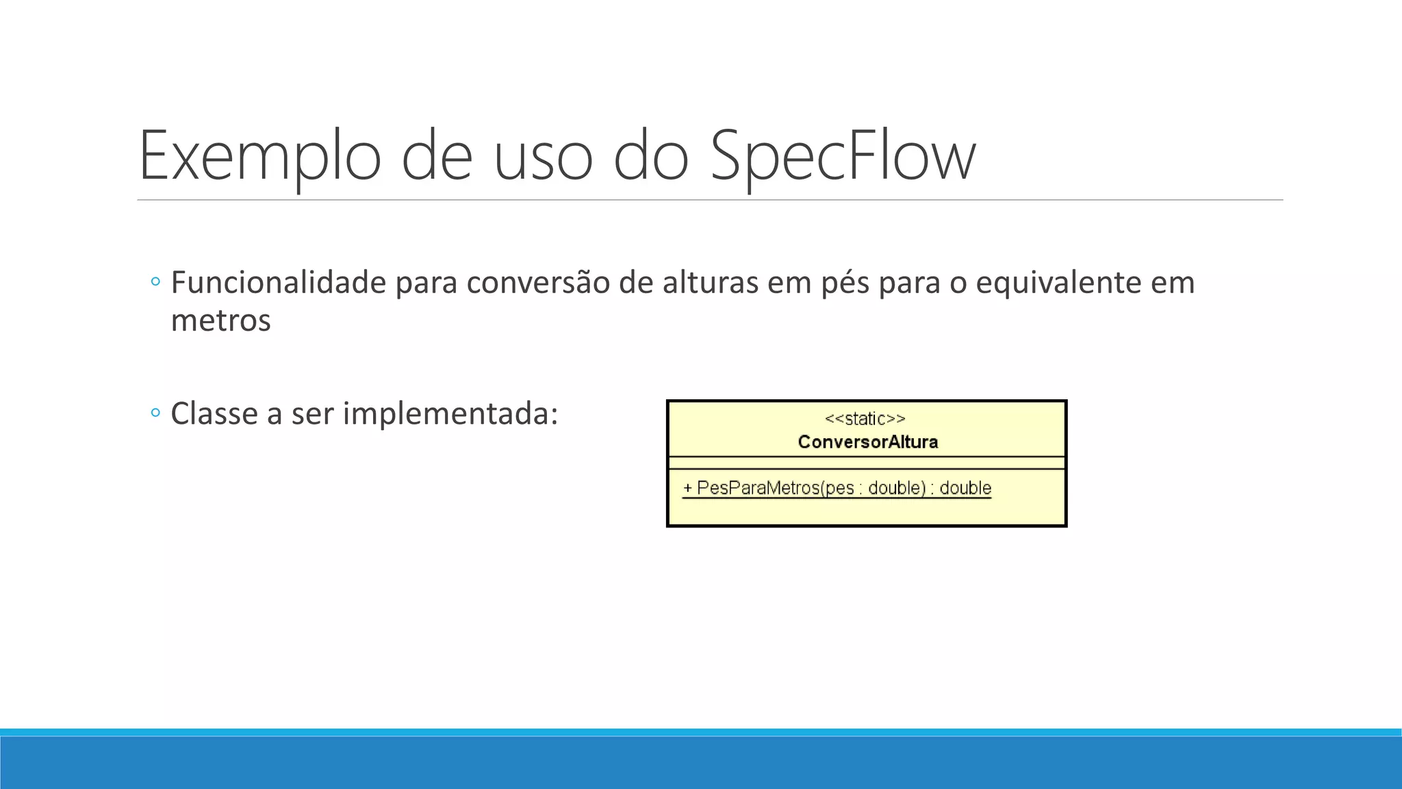 Exemplo de uso do SpecFlow
◦ Funcionalidade para conversão de alturas em pés para o equivalente em
metros
◦ Classe a ser implementada:
 