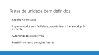 Testes de unidade bem definidos
◦ Rapidez na execução
◦ Implementados com facilidade, a partir de um framework pré-
existente
◦ Automatizados e repetíveis
◦ Possibilitam reuso em ações futuras
 