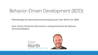 Behavior-Driven Development (BDD)
◦ Metodologia de desenvolvimento proposta por Dan North em 2006
◦ User stories (histórias) descrevem o comportamento de features
(funcionalidades)
 