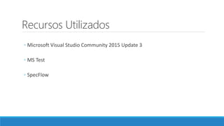 Recursos Utilizados
◦ Microsoft Visual Studio Community 2015 Update 3
◦ MS Test
◦ SpecFlow
 