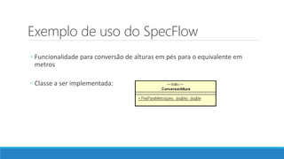 Exemplo de uso do SpecFlow
◦ Funcionalidade para conversão de alturas em pés para o equivalente em
metros
◦ Classe a ser implementada:
 