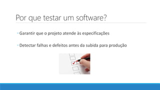 Por que testar um software?
◦ Garantir que o projeto atende às especificações
◦ Detectar falhas e defeitos antes da subida para produção
 