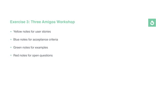 Exercise 3: Three Amigos Workshop
• Yellow notes for user stories
• Blue notes for acceptance criteria
• Green notes for examples
• Red notes for open questions
 