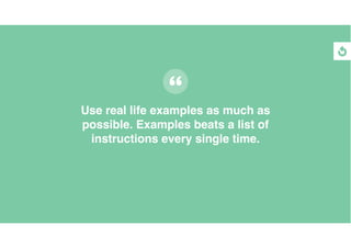 Use real life examples as much as
possible. Examples beats a list of
instructions every single time.
 
