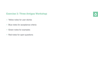 Exercise 3: Three Amigos Workshop
• Yellow notes for user stories
• Blue notes for acceptance criteria
• Green notes for e...