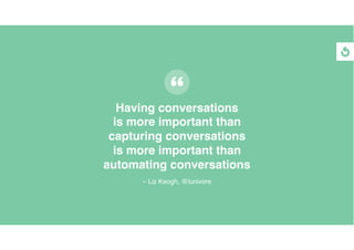 Having conversations
is more important than
capturing conversations
is more important than
automating conversations
– Liz ...