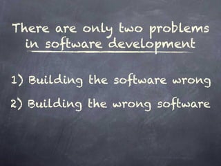 There are only two problems
in software development
1) Building the software wrong
2) Building the wrong software
 
