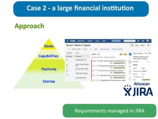 Approach
Case	
  2	
  -­‐	
  a	
  large	
  ﬁnancial	
  ins>tu>on
Stories
Features
Capabilities
Goals
Requirements	
  managed	
  in	
  JIRA
 