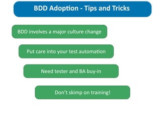 BDD	
  involves	
  a	
  major	
  culture	
  change
BDD	
  Adop>on	
  -­‐	
  Tips	
  and	
  Tricks
Don’t	
  skimp	
  on	
  training!
Put	
  care	
  into	
  your	
  test	
  automa;on	
  
Need	
  tester	
  and	
  BA	
  buy-­‐in
 