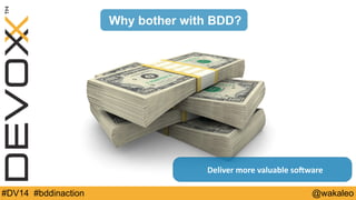 Why bother with BDD? 
Deliver 
more 
valuable 
soMware 
#DV14 #bddinaction @wakaleo 
 
