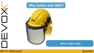 Why bother with BDD? 
Make 
changes 
safely 
#DV14 #bddinaction @wakaleo 
 