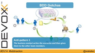 BDD Gotchas 
1 
2 
3 
An@-­‐paQern 
1 
The 
business 
analyst 
writes 
the 
scenarios 
4 
and 
then 
gives 
them 
to 
the 
other 
team 
members. 
#DV14 #bddinaction @wakaleo 
 