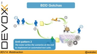 1 
2 
3 
BDD Gotchas 
An@-­‐paQern 
2 
4 
The 
tester 
writes 
the 
scenarios 
at 
the 
end 
to 
implement 
an 
automated 
test 
suite. 
#DV14 #bddinaction @wakaleo 
 