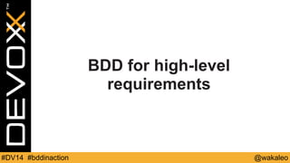 BDD for high-level 
requirements 
#DV14 #bddinaction @wakaleo 
 