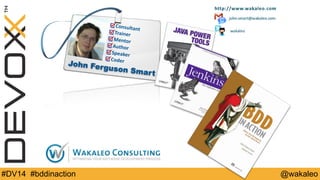 Consultant 
Tr a i n e r 
Mentor 
Author 
Speaker 
Coder 
John Fer guson Smar t 
#DV14 #bddinaction @wakaleo 
 
