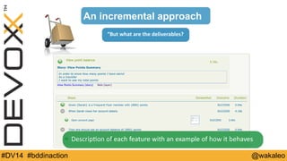 An incremental approach 
“But 
what 
are 
the 
deliverables? 
Descrip9on 
of 
each 
feature 
with 
an 
example 
of 
how 
it 
behaves 
#DV14 #bddinaction @wakaleo 
 