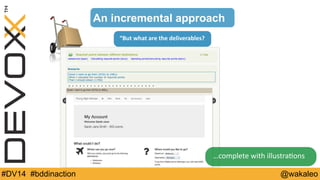 An incremental approach 
“But 
what 
are 
the 
deliverables? 
…complete 
with 
illustra9ons 
#DV14 #bddinaction @wakaleo 
 
