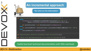 An incremental approach 
“But 
what 
are 
the 
deliverables? 
Useful 
low-­‐level 
technical 
documenta9on 
with 
liRle 
overhead 
#DV14 #bddinaction @wakaleo 
 
