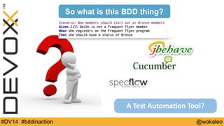 So what is this BDD thing? 
A 
Test 
Automa@on 
Tool? 
#DV14 #bddinaction @wakaleo 
 