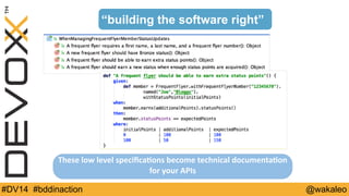 “building the software right” 
These 
low 
level 
specifica@ons 
become 
technical 
documenta@on 
for 
your 
APIs 
#DV14 #bddinaction @wakaleo 
 
