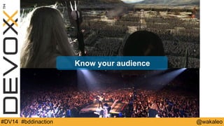 Know your audience 
#DV14 #bddinaction @wakaleo 
 