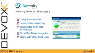 (Previously known as “Thucydides”) 
Living documentation 
Requirements reporting 
Encourages good test 
architecture 
Good WebDriver integration 
Works with other BDD tools 
#DV14 #bddinaction @wakaleo 
 