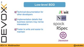 Low-level BDD 
Technical documentation for 
other developers 
Implementation details that 
business owners may not be 
interested in 
Faster to write and easier to 
maintain 
spock 
RSpec 
#DV14 #bddinaction @wakaleo 
 