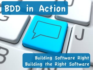 BDD in Action 
Building Software Right 
Building the Right Software 
 