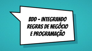 BDD - Integrando
regras de negócio
e programação
 