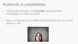 Analisando as possibilidades
• Frameworks baseados no Cucumber são geralmente
empregados no teste de classes
• Mas o uso de técnicas de BDD e desses frameworks se resume
apenas a isto?
 