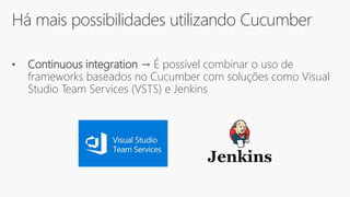 Há mais possibilidades utilizando Cucumber
• Continuous integration → É possível combinar o uso de
frameworks baseados no Cucumber com soluções como Visual
Studio Team Services (VSTS) e Jenkins
 