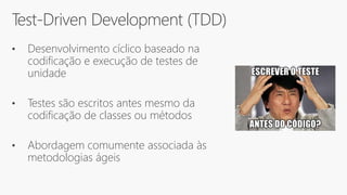 Test-Driven Development (TDD)
• Desenvolvimento cíclico baseado na
codificação e execução de testes de
unidade
• Testes são escritos antes mesmo da
codificação de classes ou métodos
• Abordagem comumente associada às
metodologias ágeis
 