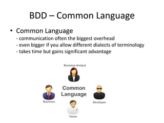 BDD – Common Language
• Common Language
- communication often the biggest overhead
- even bigger if you allow different dialects of terminology
- takes time but gains significant advantage

 
